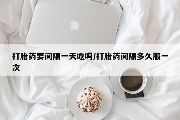 私人卖流产药联系方式打胎药要间隔一天吃吗/打胎药间隔多久服一次