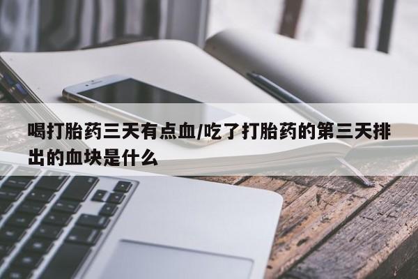 私人卖流产药联系方式喝打胎药三天有点血/吃了打胎药的第三天排出的血块是什么