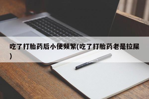 私人卖流产药联系方式吃了打胎药后小便频繁(吃了打胎药老是拉屎)