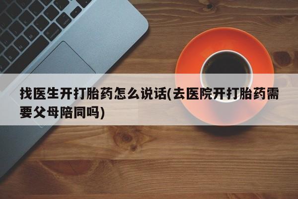 私人卖流产药联系方式找医生开打胎药怎么说话(去医院开打胎药需要父母陪同吗)