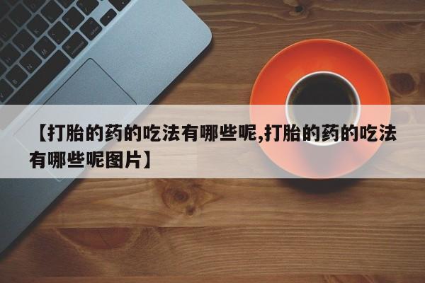 私人卖流产药联系方式【打胎的药的吃法有哪些呢,打胎的药的吃法有哪些呢图片】