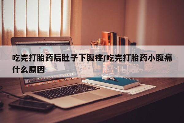 私人卖流产药联系方式吃完打胎药后肚子下腹疼/吃完打胎药小腹痛什么原因