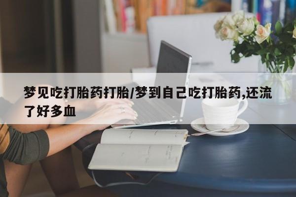 私人卖流产药联系方式梦见吃打胎药打胎/梦到自己吃打胎药,还流了好多血