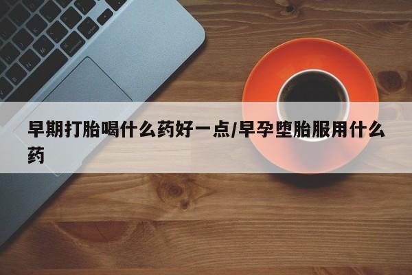 私人卖流产药联系方式早期打胎喝什么药好一点/早孕堕胎服用什么药