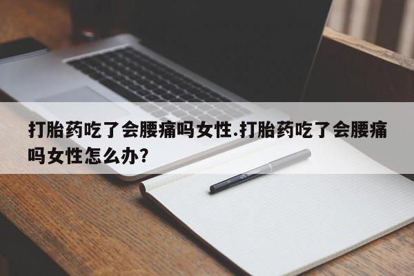 私人卖流产药联系方式打胎药吃了会腰痛吗女性.打胎药吃了会腰痛吗女性怎么办？