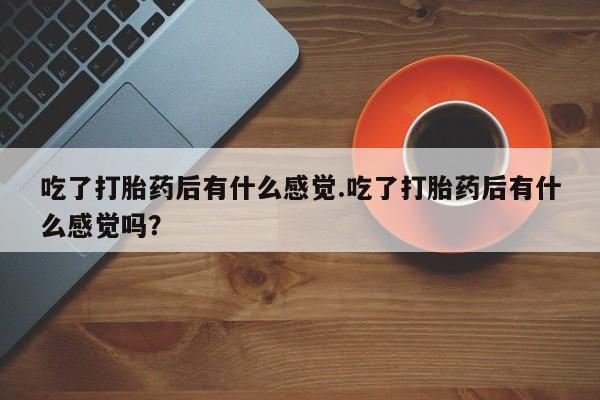 私人卖流产药联系方式吃了打胎药后有什么感觉.吃了打胎药后有什么感觉吗？