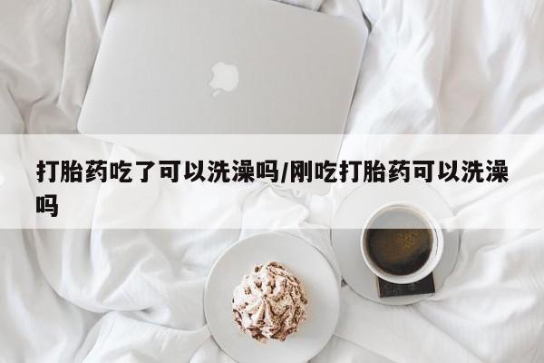 私人卖流产药联系方式打胎药吃了可以洗澡吗/刚吃打胎药可以洗澡吗