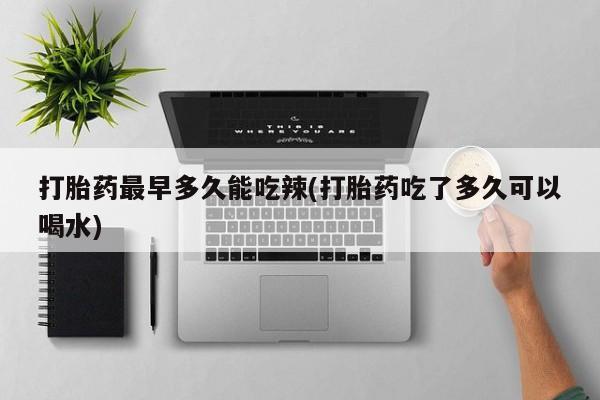 私人卖流产药联系方式打胎药最早多久能吃辣(打胎药吃了多久可以喝水)