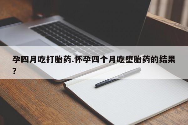 私人卖流产药联系方式孕四月吃打胎药.怀孕四个月吃堕胎药的结果？