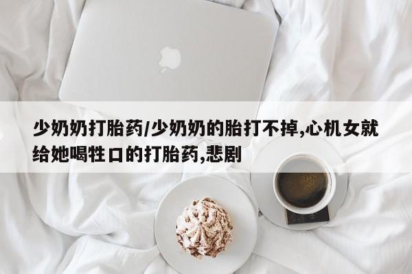 私人卖流产药联系方式少奶奶打胎药/少奶奶的胎打不掉,心机女就给她喝牲口的打胎药,悲剧