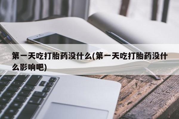 私人卖流产药联系方式第一天吃打胎药没什么(第一天吃打胎药没什么影响吧)
