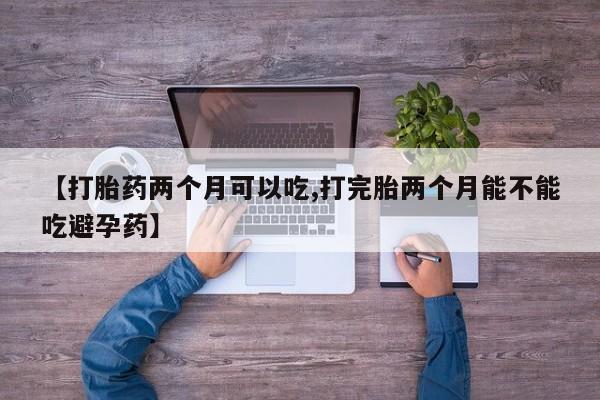 私人卖流产药联系方式【打胎药两个月可以吃,打完胎两个月能不能吃避孕药】
