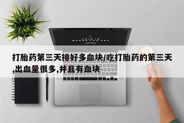 私人卖流产药联系方式打胎药第三天排好多血块/吃打胎药的第三天,出血量很多,并且有血块