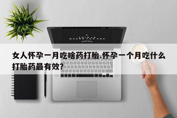 私人卖流产药联系方式女人怀孕一月吃啥药打胎.怀孕一个月吃什么打胎药最有效？