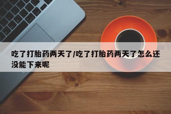 私人卖流产药联系方式吃了打胎药两天了/吃了打胎药两天了怎么还没能下来呢