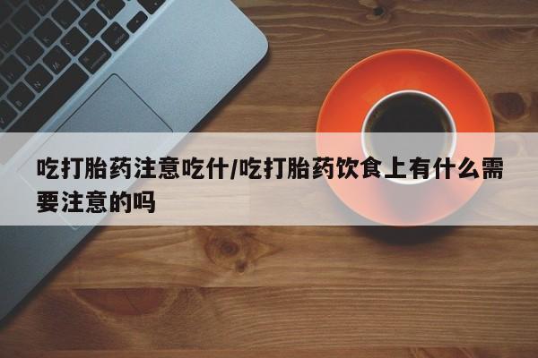 私人卖流产药联系方式吃打胎药注意吃什/吃打胎药饮食上有什么需要注意的吗