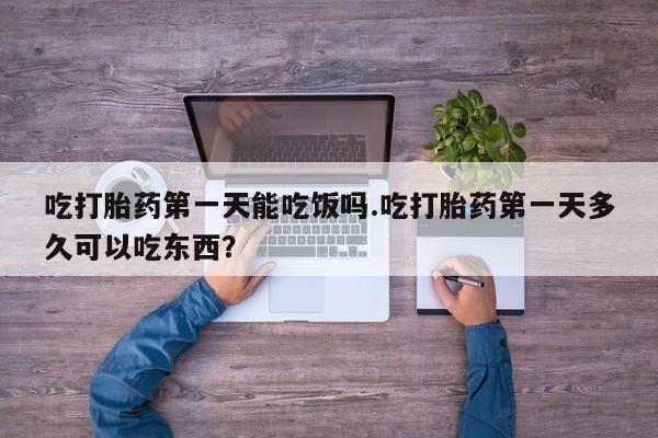 私人卖流产药联系方式吃打胎药第一天能吃饭吗.吃打胎药第一天多久可以吃东西？