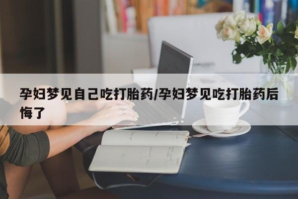 私人卖流产药联系方式孕妇梦见自己吃打胎药/孕妇梦见吃打胎药后悔了