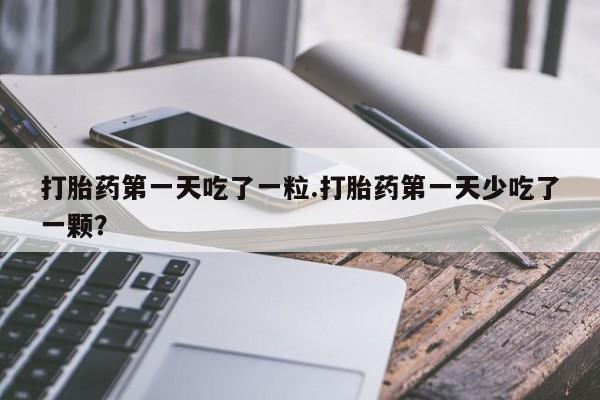 私人卖流产药联系方式打胎药第一天吃了一粒.打胎药第一天少吃了一颗？