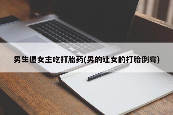 私人卖流产药联系方式男生逼女主吃打胎药(男的让女的打胎倒霉)