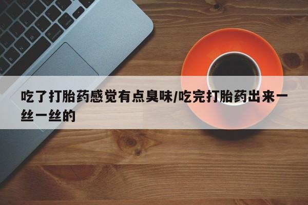私人卖流产药联系方式吃了打胎药感觉有点臭味/吃完打胎药出来一丝一丝的