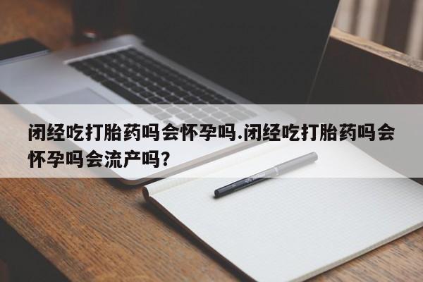 私人卖流产药联系方式闭经吃打胎药吗会怀孕吗.闭经吃打胎药吗会怀孕吗会流产吗？