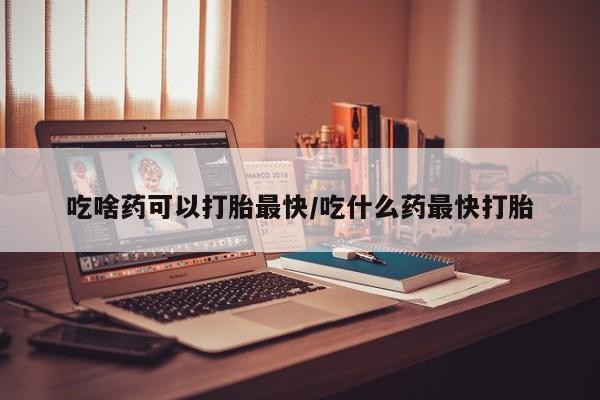 私人卖流产药联系方式吃啥药可以打胎最快/吃什么药最快打胎