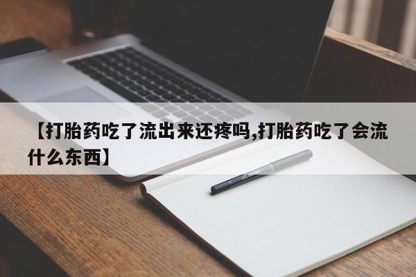 私人卖流产药联系方式【打胎药吃了流出来还疼吗,打胎药吃了会流什么东西】
