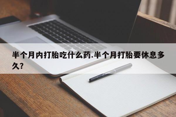 私人卖流产药联系方式半个月内打胎吃什么药.半个月打胎要休息多久？