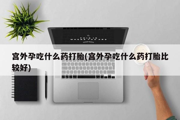 私人卖流产药联系方式宫外孕吃什么药打胎(宫外孕吃什么药打胎比较好)