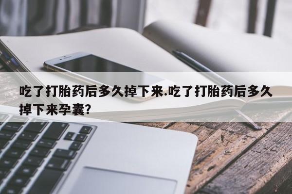 私人卖流产药联系方式吃了打胎药后多久掉下来.吃了打胎药后多久掉下来孕囊？