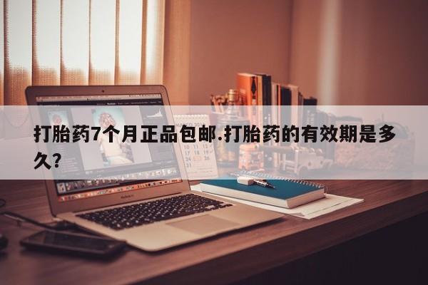 私人卖流产药联系方式打胎药7个月正品包邮.打胎药的有效期是多久？