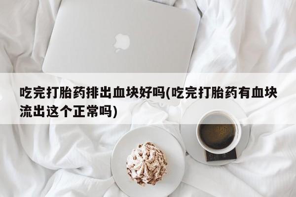 私人卖流产药联系方式吃完打胎药排出血块好吗(吃完打胎药有血块流出这个正常吗)