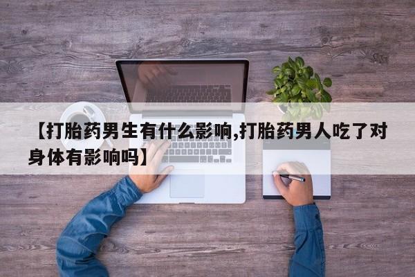 私人卖流产药联系方式【打胎药男生有什么影响,打胎药男人吃了对身体有影响吗】