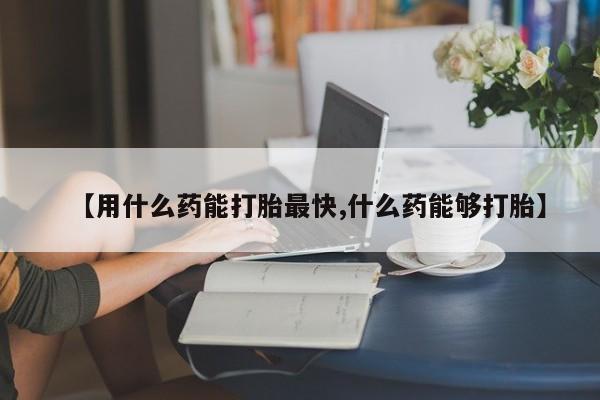 私人卖流产药联系方式【用什么药能打胎最快,什么药能够打胎】