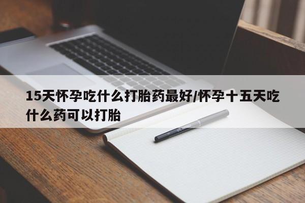 私人卖流产药联系方式15天怀孕吃什么打胎药最好/怀孕十五天吃什么药可以打胎