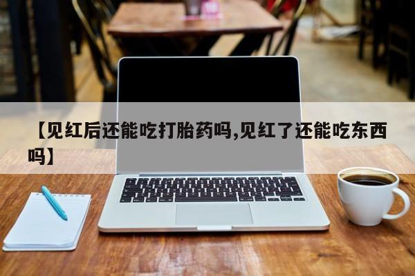 私人卖流产药联系方式【见红后还能吃打胎药吗,见红了还能吃东西吗】