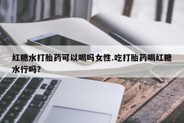 私人卖流产药联系方式红糖水打胎药可以喝吗女性.吃打胎药喝红糖水行吗？