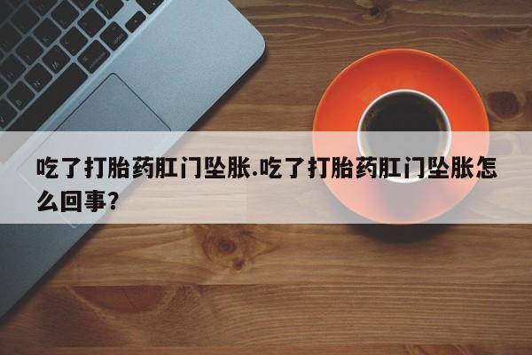 私人卖流产药联系方式吃了打胎药肛门坠胀.吃了打胎药肛门坠胀怎么回事？
