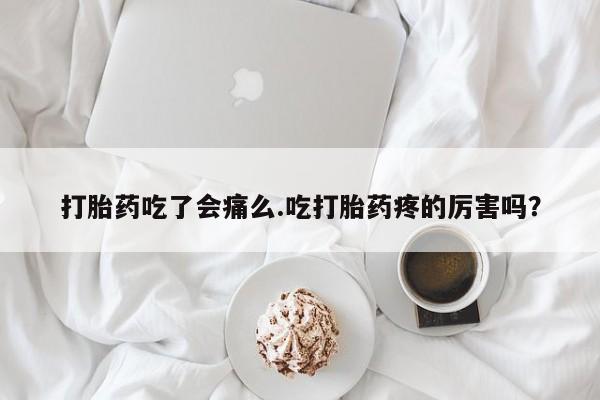 私人卖流产药联系方式打胎药吃了会痛么.吃打胎药疼的厉害吗？