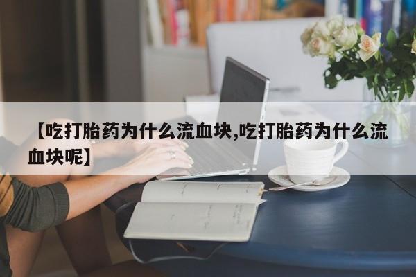私人卖流产药联系方式【吃打胎药为什么流血块,吃打胎药为什么流血块呢】
