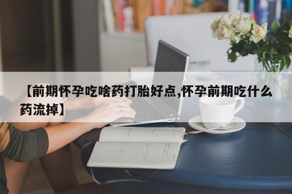 私人卖流产药联系方式【前期怀孕吃啥药打胎好点,怀孕前期吃什么药流掉】