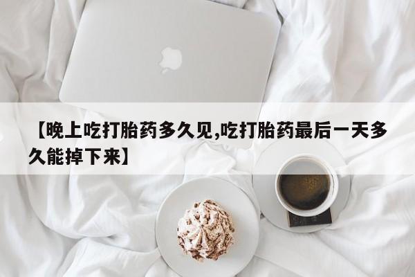 私人卖流产药联系方式【晚上吃打胎药多久见,吃打胎药最后一天多久能掉下来】