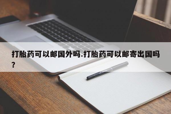 私人卖流产药联系方式打胎药可以邮国外吗.打胎药可以邮寄出国吗？
