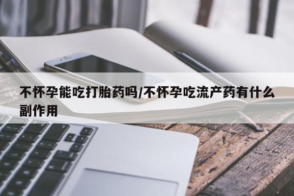 私人卖流产药联系方式不怀孕能吃打胎药吗/不怀孕吃流产药有什么副作用