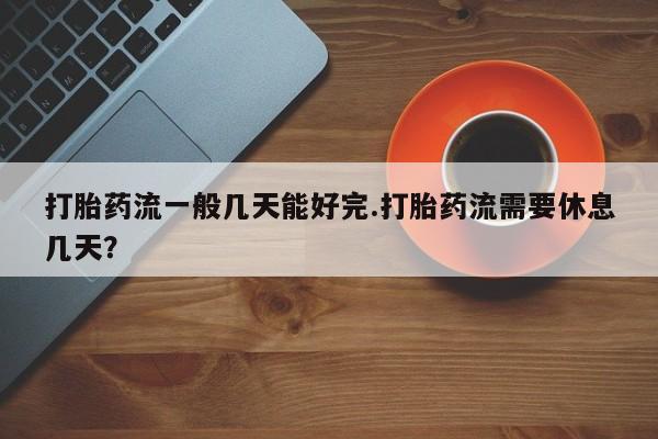 私人卖流产药联系方式打胎药流一般几天能好完.打胎药流需要休息几天？
