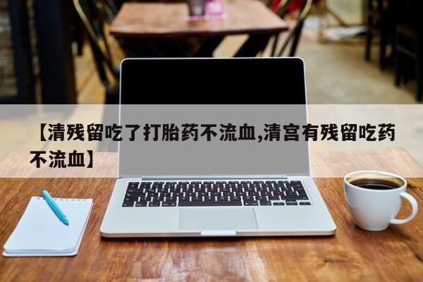 私人卖流产药联系方式【清残留吃了打胎药不流血,清宫有残留吃药不流血】