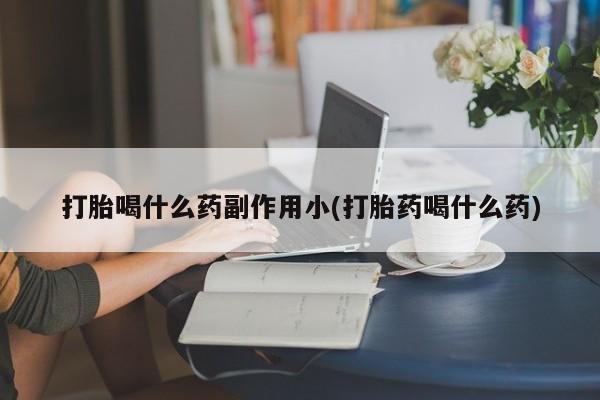 私人卖流产药联系方式打胎喝什么药副作用小(打胎药喝什么药)