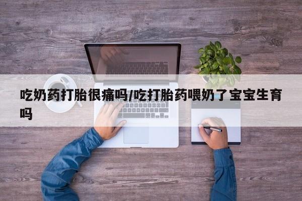 私人卖流产药联系方式吃奶药打胎很痛吗/吃打胎药喂奶了宝宝生育吗