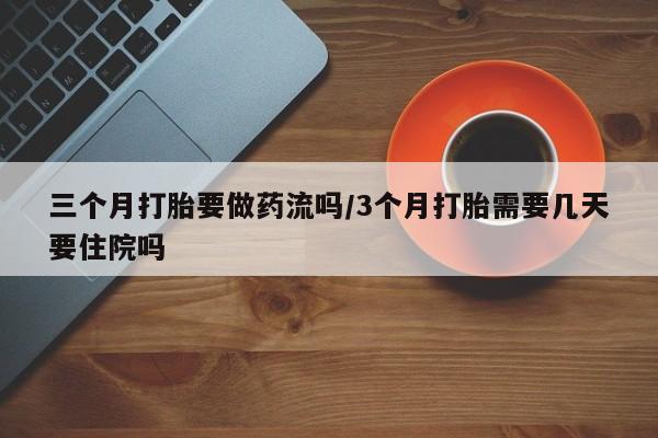 私人卖流产药联系方式三个月打胎要做药流吗/3个月打胎需要几天要住院吗